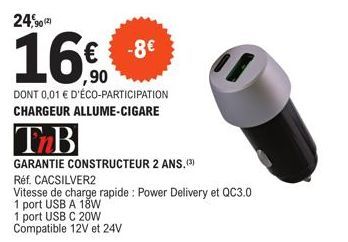 -8€  ,90  DONT 0,01 € D'ÉCO-PARTICIPATION CHARGEUR ALLUME-CIGARE  TnB  GARANTIE CONSTRUCTEUR 2 ANS.(3)  Réf. CACSILVER2  Vitesse de charge rapide : Power Delivery et QC3.0  1 port USB A 18W  1 port US