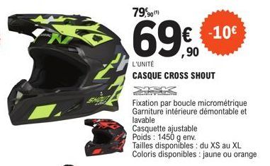 79,90  69€  L'UNITÉ  CASQUE CROSS SHOUT  -10€  Fixation par boucle micrométrique Garniture intérieure démontable et lavable  Casquette ajustable Poids : 1450 g env.  Tailles disponibles: du XS au XL C