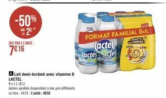 -50% 2²  soit par 2 l'unité:  7€16  a lait demi-écrémé avec vitamine d lactel  8x1l (81)  autres variétés disponibles à des prix différents le litre: 119-l'unité: 9e55  1  format familial 8x1l lactel 