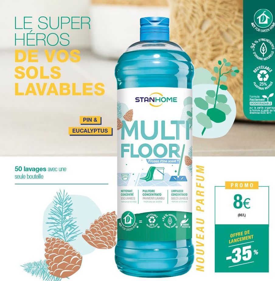 LE SUPER HEROS DE VOS SOLS LAVABLES  50 lavages avec une seule bouteille  PIN &  EUCALYPTUS  STANHOME  MULTI  FLOOR/  Frozen Pine scent  NETTOYANT CONCENTRE SOLS LAVABLES  (D)  ACT FOR  GREEN HOME  PU