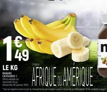 49  origine  le kg  banane catégorie 1  afrique amerique  offre valable du mercredi 25 au dimanche 29 janvier 2023,  *pour les magasins ouverts ce jour-là retrouvez to iste des magasints ouvert le dim