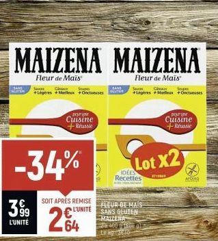 MAIZENA MAIZENA  Fleur de Maïs  Fleur de Maïs  SANS  REUTEN  399  L'UNITÉ  -34%  Sauces  +Legeres +Mollex +Onctueuses  SOIT APRÈS REMISE  L'UNITÉ  perune Cuisine +Reussie  64  +Legeres +Mieux +Oceases