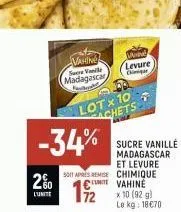 2%  l'unite  vahime se vanile madagascar  -34%  lotx 10 achets  soit apres remise chimique  vahine  x 10 (92 g) le kg: 18€70  wind levure ch  sucre vanille madagascar  et levure  