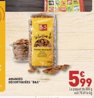 AMANDES DÉCORTIQUÉES "B&S"  B&S  La Cuisine  Amandas décortiques  800 g  FRAIS  599  Le paquet de 800 g soit 7€49 le kg 