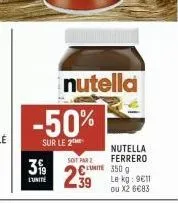 nutella  -50%  sur le 2  3%  l'unité  nutella soit par z ferrero  299  unite 350 g  le kg: 9611 ou x2 6€83 