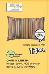 oeko-tex  global regyed standard  economsien 24%  dont 0,064 d'eco-part  13.50€  coussin banksia housse: coton. 100% polyester (recyclé). 40x60 cm 17,99€ 