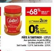 -68% sur  ley"produ2€39  0  pâte à tartiner - lotus  aux spéculoos. le pot de 400 g les deux produits: 3,15€.  soit l'unité : 1,57 €. soit le kilo: 3,93 €  lotus  sicios  lez  produt identique 