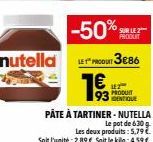 -50%  nutella LEPOT 3€86  7€  93  LEZ  IDENTIQUE  PÂTE À TARTINER - NUTELLA  Le pot de 630  Les deux produits: 5,79 € Soit l'unité: 2,89 €. Soit le kilo: 4,59 €.  PRODUIT 