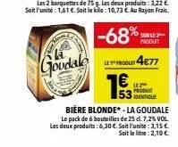 the kara  goudale  sur le produit  le produ4€77  193  €  53  4482  identique  bière blonde -la goudale le pack de 6 bouteilles de 25 d. 7,2 % vol les deux produits: 6,30 €. soit funité: 3,15€  soit le