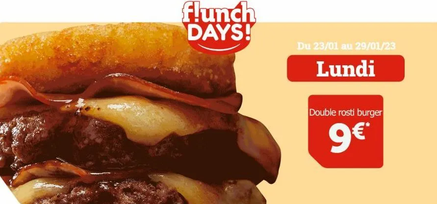 flunch days!  du 23/01 au 29/01/23  lundi  double rosti burger  9€*  