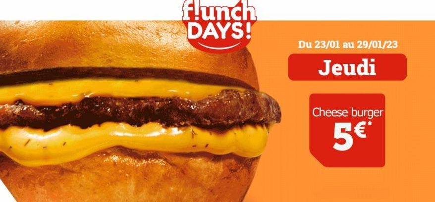 flunch DAYS!  Du 23/01 au 29/01/23  Jeudi  Cheese burger  5€*  
