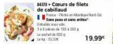 84370-coeurs de filets  de cabillaud  11  france- sans pesta. inte  3100 200  100  19,99€ 
