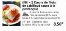 87511 2 cœurs de filets de cabillaud sauce à la provençale  ace 3 à 4 ans ft 10% am omale 5% tale dolge 2x1-2120  2- 8,50€ 