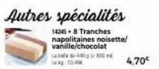 autres spécialités  14345+ 8 tranches napolitaines noisette/ vanille/chocolat  4800  4,70€ 