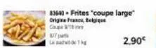 83643 - frites "coupe large"  origine france, tel  co  wik  2,90€ 