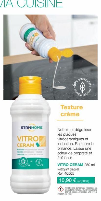 STANHOME  VITRO CERAM  +84%  D'ORIGINE  DINGREDIENTS  Texture crème  NATURELLE  Nettoie et dégraisse les plaques vitrocéramiques et  induction. Restaure la  brillance. Laisse une odeur de propreté et 