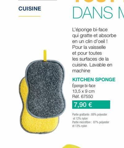 CUISINE  L'éponge bi-face qui gratte et absorbe en un clin d'oeil ! Pour la vaisselle et pour toutes  les surfaces de la  cuisine. Lavable en machine  KITCHEN SPONGE  Éponge bi-face  13,5 x 9 cm  Réf.