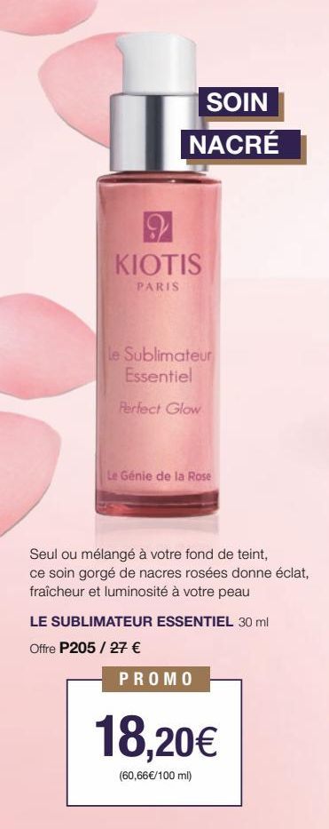 SOIN  NACRÉ  9 KIOTIS  PARIS  Le Sublimateur Essentiel  Perfect Glow  Le Génie de la Rose  Seul ou mélangé à votre fond de teint,  ce soin gorgé de nacres rosées donne éclat, fraîcheur et luminosité à