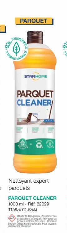 +93% 0  D'ORIGINE  PARQUET  REDIENTS  ATURELLE  STANHOME  Nettoyant expert parquets  PARQUET CLEANER/  PARQUET CLEANER 1000 ml - Réf. 32029 11,90€ (11,90€/L)  DANGER. Dangereux. Respecter les précauti