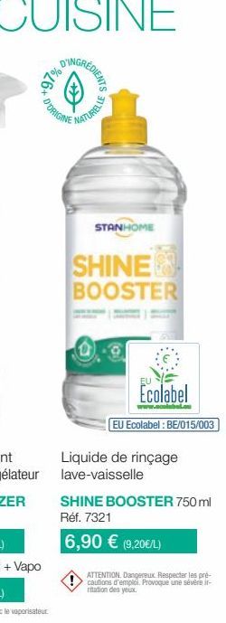 +97% 0%  D'ORIGINE  NATURELLE  STANHOME  SHINE  BOOSTER  Ecolabel  www.ecolebalou  EU Ecolabel : BE/015/003  Liquide de rinçage lave-vaisselle  SHINE BOOSTER 750 ml Réf. 7321  6,90 € (9,20€/L)  ATTENT