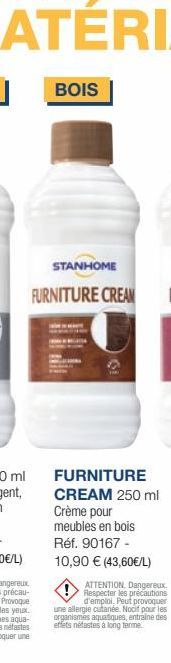 BOIS  STANHOME  FURNITURE CREAM  FURNITURE CREAM 250 ml Crème pour meubles en bois Réf. 90167 - 10,90 € (43,60€/L)  ATTENTION. Dangereux. Respecter les précautions d'emploi, Peut provoquer une allergi