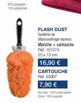 FLASH DUST Système de  dépoussiérage express  Manche + cartouche  Réf. 101274  23 x 13 cm  16,90 €  CARTOUCHE  Réf. 53967  7,90 €  Non tissé: 100% polypropylène Fibres: 100% polyester 