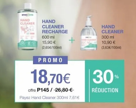 ston  hand cleaner  hand  cleaner recharge  600 ml  15,90 € (2,65€/100ml)  promo  18,70€  offre p145 / -26,80 € payez hand cleaner 300ml 7,61€  +  hand cleaner  300 ml 10,90 € (3,63€/100ml)  30%  rédu