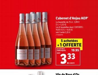 Cabernet d'Anjou AOP  La bouteille de 75 d: 3,99 € (1L-5,32 €)  Les 6 bouteilles dont 1 OFFERTE:  € (IL-4,43 €)  19,95  soit l'unité 3,33 € 5603744  5 achetées +1 OFFERTE  LE LOT DEE IDONTIQUES SOIT  