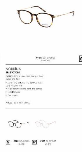 8  NORRINA  ERJEG03080  FABRICS 50% Acetate 2016 Stainless Steel SIZES One Sue  ▸ LENS: 49 / BRIDGE 17/ TEMPLE 140/ LENS HEIGHT 413  ATOR D2 01/01/23 TORTOISE  High density acetate front and corps  ▸ 