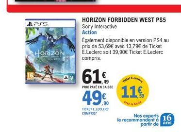 PSS  HORIZON  HORIZON FORBIDDEN WEST PS5 Sony Interactive  Action  Également disponible en version PS4 au prix de 53,69€ avec 13,79€ de Ticket E.Leclerc soit 39,90€ Ticket E.Leclerc compris.  61%  PRI