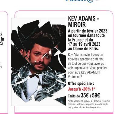 KEV ADAMS - MIROIR  À partir de février 2023 en tournée dans toute la France et du 17 au 19 avril 2023  au Dôme de Paris.  Kev Adams revient avec un nouveau spectacle différent de tout ce que vous ave