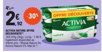 4,17  -30%  1,92  ACTIVIA NATURE OFFRE DÉCOUVERTE  16X125g (2kg). Le kg: 1.46 €.  Egalement disponible au  même prix: Brassé Nature Ou Activia Nature 0% Mat. Gr.  OFFRE DÉCOUVERTE  16 pots  nature  AC