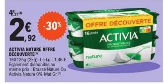 4,17  -30%  1,92  activia nature offre découverte  16x125g (2kg). le kg: 1.46 €.  egalement disponible au  même prix: brassé nature ou activia nature 0% mat. gr.  offre découverte  16 pots  nature  ac