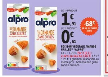 alpro  DAMANDE SANS SUCRES  alpro  DAMANDE  SANS SUCRES  LE 1" PRODUIT  1,€f  1,91 -68%  LE 2 PRODUITS LE 20 PRODUT ACHETE  0.f  ,61  BOISSON VÉGÉTALE AMANDE GRILLÉE "ALPRO"  Le L: 1,91 €. Par 2 (2 L)