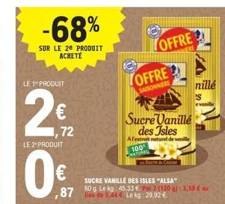 -68%  sur le 2e produit acheté  le 1" produit  2€  72  le 2" produit  0  ,87  sucre vanille des isles "alsa"  lieu de 5.44 €. le kg: 29,92 €.  sucre vanillé des isles alextrait naturel de vanille  100