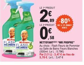 F  PORTA  FLASH Mr.Propre PROPRETE FLASH PROPRETE  LE 1 PRODUIT  2.89  ,89 -80%  LE 2¹ PRODUIT SUR LE 2 PROT ACHETE  ,58  NETTOYANT "MR PROPRE" Au choix: Flash Fleurs de Pommier ou Salle de Bains Fleu