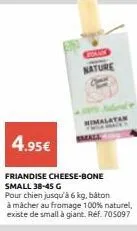 comp nature  him  small  4.95€  friandise cheese-bone small 38-45 g  pour chien jusqu'à 6 kg, bâton à mâcher au fromage 100% naturel, existe de smallà giant. ref. 705097 