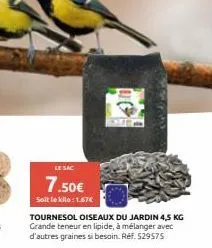 le sac  7.50€  soit le kilo: 1.67€  tournesol oiseaux du jardin 4,5 kg grande teneur en lipide, à mélanger avec d'autres graines si besoin. réf. 529575  c 