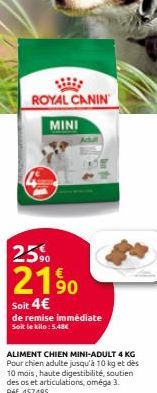 ROYAL CANIN  MINI  25%  2190  Soit 4€  de remise immédiate Soit le kilo: 5.48€  ALIMENT CHIEN MINI-ADULT 4 KG Pour chien adulte jusqu'à 10 kg et dès 10 mois, haute digestibilité, soutien des os et art