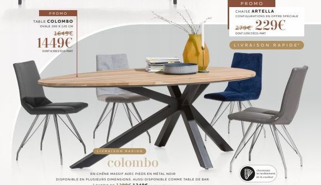 PROMO  TABLE COLOMBO  OVALE 200 X 120 CM  1649€  1449€  DONT & SOED ECO-PART  LIVRAISON RAPIDE  colombo  EN CHÊNE MASSIF AVEC PIEDS EN MÉTAL NOIR  DISPONIBLE EN PLUSIEURS DIMENSIONS AUSSI DISPONIBLE C