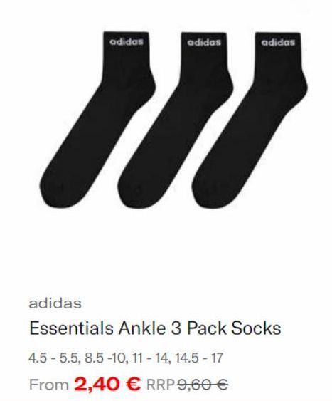 adidas  "  adidas  adidas  adidas  Essentials Ankle 3 Pack Socks  4.5-5.5, 8.5-10, 11-14, 14.5-17  From 2,40 € RRP 9,60 € 