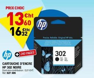 PRIX CHOC  1360 hp  €ttc  hp  CARTOUCHE D'ENCRE  HP 302 NOIRE Dont éco-contribution: 0,01 €HT. Ref. 527 305  240 PAGES  Precise. Reliable. Original HP Ink  302 