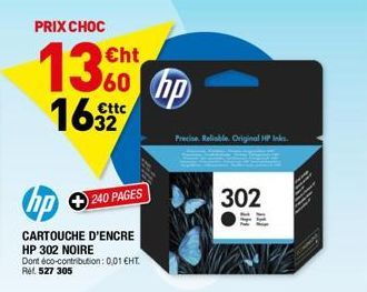 PRIX CHOC  1360 hp  €ttc  hp  CARTOUCHE D'ENCRE  HP 302 NOIRE Dont éco-contribution: 0,01 €HT. Ref. 527 305  240 PAGES  Precise. Reliable. Original HP Ink  302 