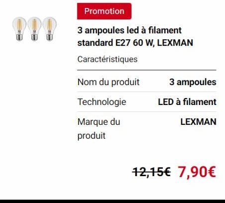 !!  Promotion  3 ampoules led à filament standard E27 60 W, LEXMAN  Caractéristiques  Nom du produit  Technologie  Marque du  produit  3 ampoules  LED à filament  LEXMAN  12,15€ 7,90€  