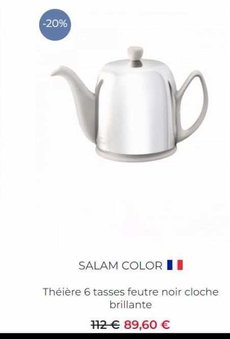 -20%  SALAM COLOR  Théière 6 tasses feutre noir cloche brillante  112€ 89,60 € 