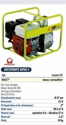 PRAMAC  MOTOPOMPE MP66-3  Ref.  806377"  Pour eux chargées  Moteur Honda GX 240.  Amorçage automatique.  Sécurité d'huile. Granulométrie maxi.  Autonomie  O d'aspiration et de refoulement  Débit maxi 