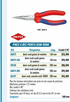 KNIPEX  REF. 36873  PINCE À BEC POINTU DEMI-ROND  Rel.  36873  36874-160  39530  Désignation  Long. L'unité CHT  demi rond gaines bi-matière  160 mm 22,00  demi rand coudé gaines bi-matière  160 mm  2