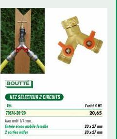 BOUTTÉ  NEZ SÉLECTEUR 2 CIRCUITS  Rel.  70676-20-20  Avec arrêt 1/4 tour.  Entrée écrou mobile femelle 2 sorties males  L'unité € HT  20,65  20 x 27 mm 20 x 27 mm 