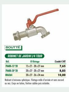 BOUTTÉ  ROBINET DE JARDIN 1/4 TOUR  O filetage 15x21-20x27mm  Ref.  70688-15-20  70688-20-20  20x27-20x27 mm  20x27-26 x 34 mm  806264  Robinet à boisseau sphérique. Filetage mâle d'arrivée et sons ra