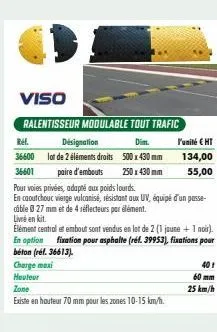 viso  ralentisseur modulable tout trafic  dim.  500 x 430 mm  250 x 430 mm  charge maxi heuteur  ref.  désignation  36600 lot de 2 éléments droits  36601  paire d'embouts pour voies privées, adapté au